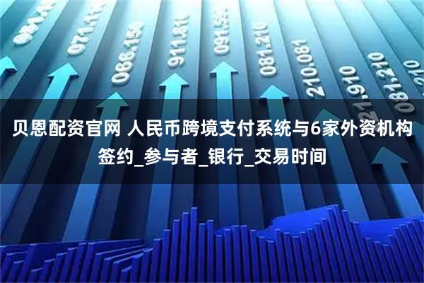 贝恩配资官网 人民币跨境支付系统与6家外资机构签约_参与者_银行_交易时间