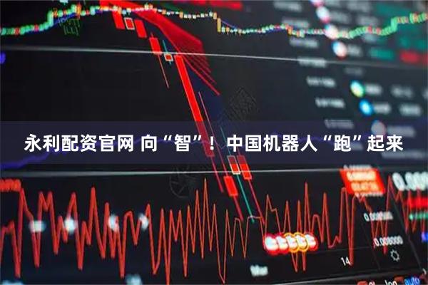 永利配资官网 向“智”！中国机器人“跑”起来
