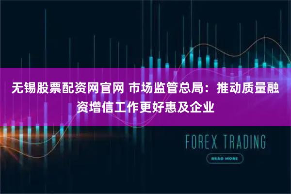 无锡股票配资网官网 市场监管总局：推动质量融资增信工作更好惠及企业
