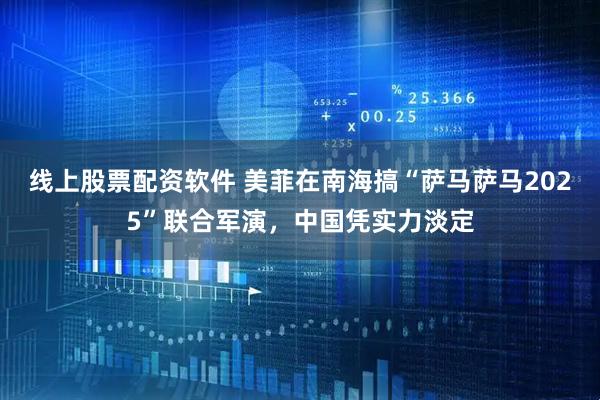 线上股票配资软件 美菲在南海搞“萨马萨马2025”联合军演，中国凭实力淡定