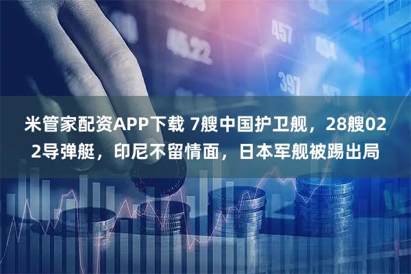 米管家配资APP下载 7艘中国护卫舰,28艘022导弹艇,印尼不留情面,日本军舰被踢出局