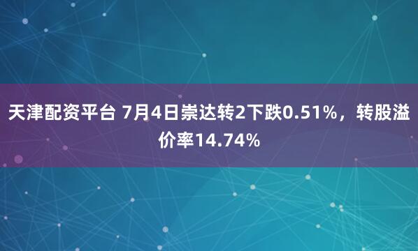 天津配资平台 7月4日崇达转2下跌0.51%,转股溢价率14.74%