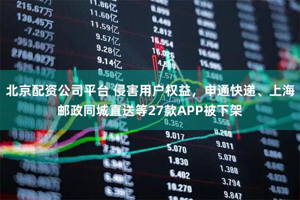 北京配资公司平台 侵害用户权益,申通快递、上海邮政同城直送等27款APP被下架