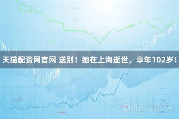 天猫配资网官网 送别!她在上海逝世,享年102岁!
