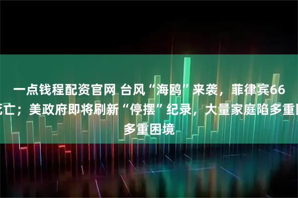 一点钱程配资官网 台风“海鸥”来袭,菲律宾66人死亡;美政府即将刷新“停摆”纪录,大量家庭陷多重困境