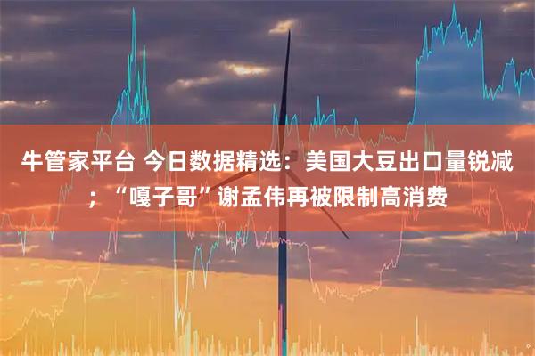 牛管家平台 今日数据精选:美国大豆出口量锐减;“嘎子哥”谢孟伟再被限制高消费