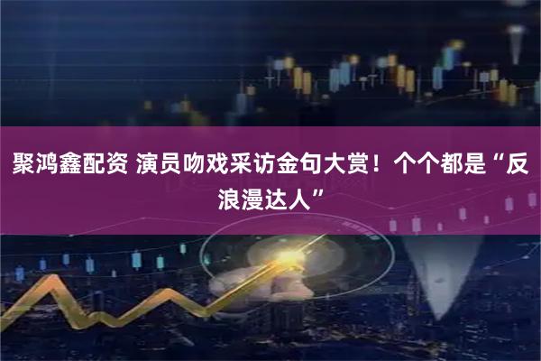 聚鸿鑫配资 演员吻戏采访金句大赏!个个都是“反浪漫达人”