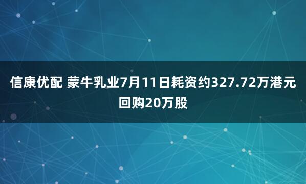 信康优配 蒙牛乳业7月11日耗资约327.72万港元回购20万股