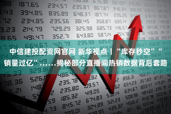 中信建投配资网官网 新华视点丨“库存秒空”“销量过亿”……揭秘部分直播间热销数据背后套路