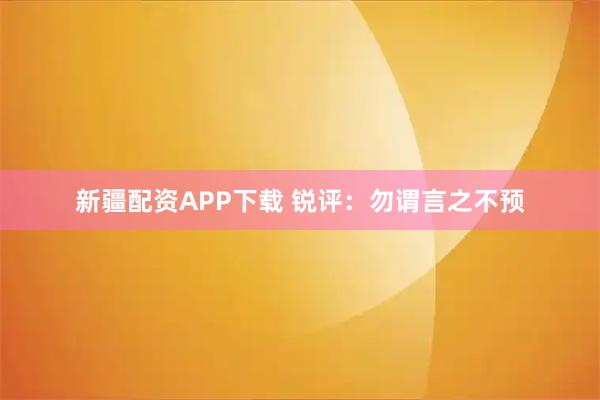 新疆配资APP下载 锐评:勿谓言之不预