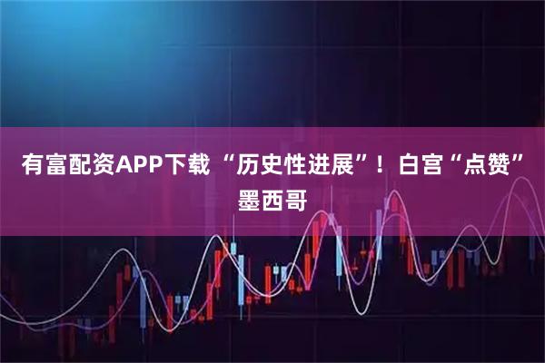 有富配资APP下载 “历史性进展”！白宫“点赞”墨西哥