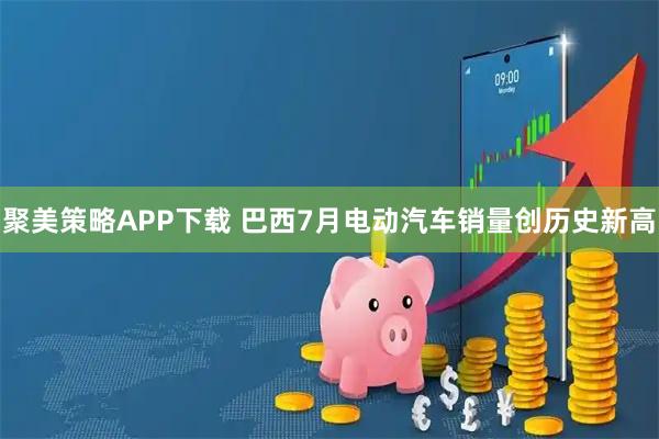 聚美策略APP下载 巴西7月电动汽车销量创历史新高