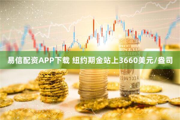 易信配资APP下载 纽约期金站上3660美元/盎司