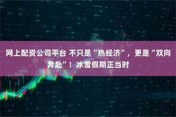 网上配资公司平台 不只是“热经济”，更是“双向奔赴”！冰雪假期正当时