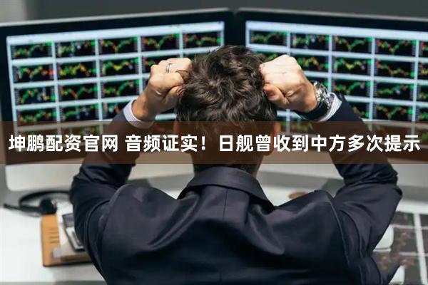 坤鹏配资官网 音频证实!日舰曾收到中方多次提示