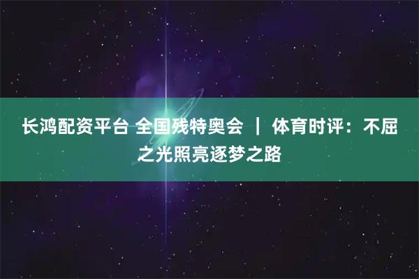 长鸿配资平台 全国残特奥会 | 体育时评:不屈之光照亮逐梦之路