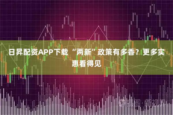 日昇配资APP下载 “两新”政策有多香?更多实惠看得见