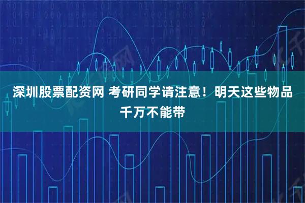 深圳股票配资网 考研同学请注意！明天这些物品千万不能带