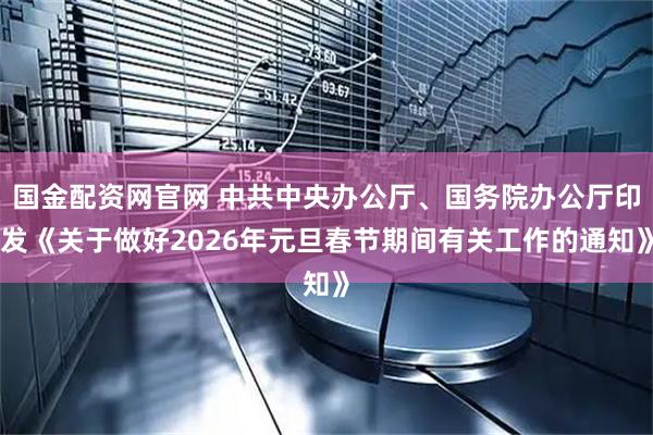 国金配资网官网 中共中央办公厅、国务院办公厅印发《关于做好2026年元旦春节期间有关工作的通知》