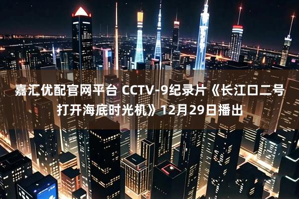 嘉汇优配官网平台 CCTV-9纪录片《长江口二号打开海底时光机》12月29日播出