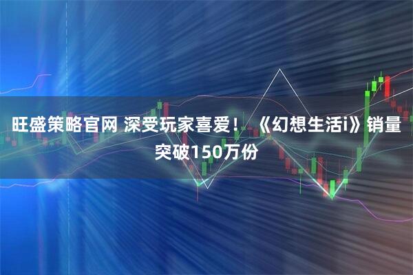 旺盛策略官网 深受玩家喜爱! 《幻想生活i》销量突破150万份