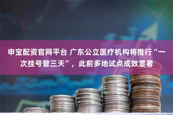 申宝配资官网平台 广东公立医疗机构将推行“一次挂号管三天”，此前多地试点成效显著