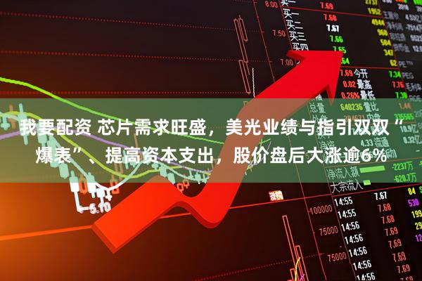 我要配资 芯片需求旺盛,美光业绩与指引双双“爆表”、提高资本支出,股价盘后大涨逾6%