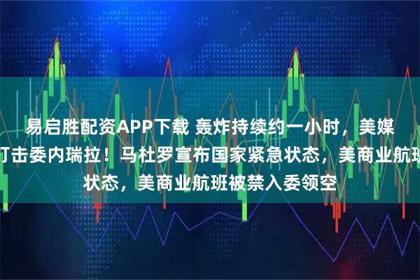 易启胜配资APP下载 轰炸持续约一小时，美媒称特朗普下令打击委内瑞拉！马杜罗宣布国家紧急状态，美商业航班被禁入委领空