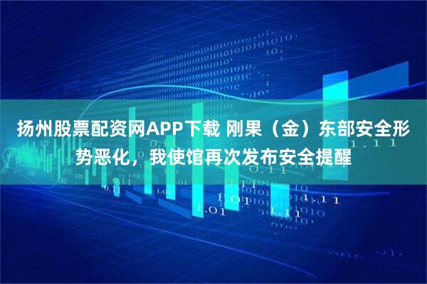 扬州股票配资网APP下载 刚果(金)东部安全形势恶化,我使馆再次发布安全提醒