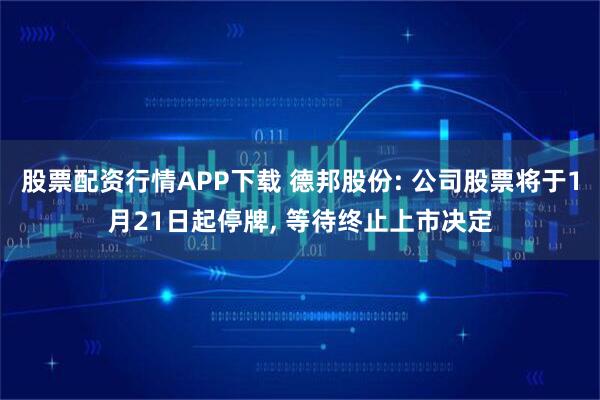 股票配资行情APP下载 德邦股份: 公司股票将于1月21日起停牌, 等待终止上市决定