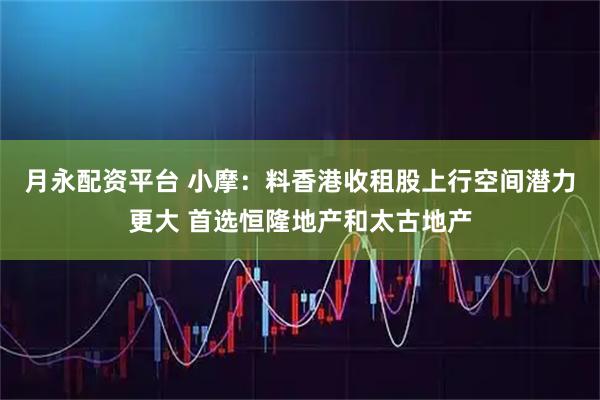 月永配资平台 小摩：料香港收租股上行空间潜力更大 首选恒隆地产和太古地产