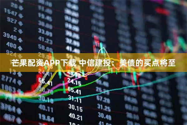 芒果配资APP下载 中信建投：美债的买点将至