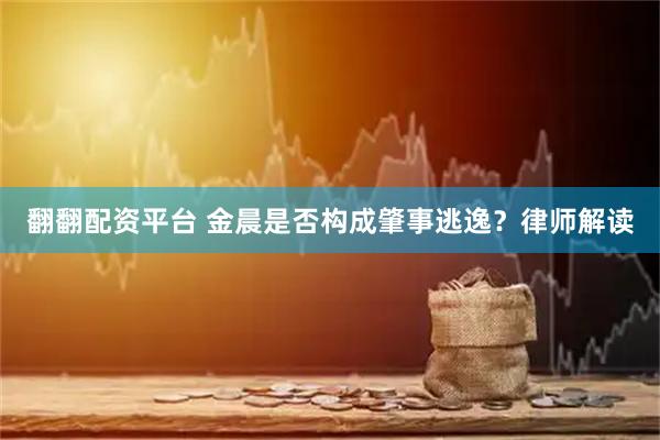 翻翻配资平台 金晨是否构成肇事逃逸？律师解读