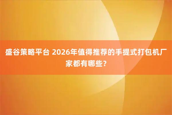 盛谷策略平台 2026年值得推荐的手提式打包机厂家都有哪些？