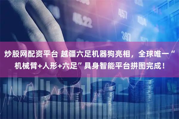 炒股网配资平台 越疆六足机器狗亮相，全球唯一“机械臂+人形+六足”具身智能平台拼图完成！