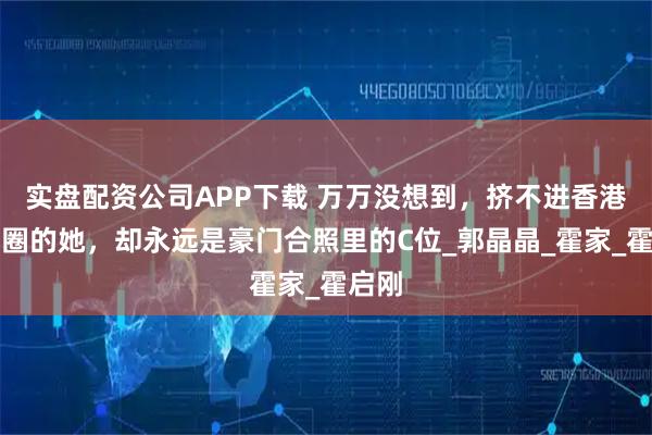 实盘配资公司APP下载 万万没想到，挤不进香港贵妇圈的她，却永远是豪门合照里的C位_郭晶晶_霍家_霍启刚