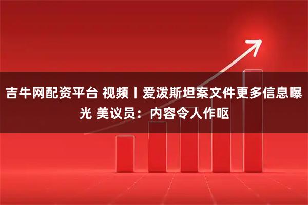吉牛网配资平台 视频丨爱泼斯坦案文件更多信息曝光 美议员：内容令人作呕