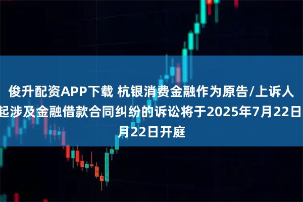 俊升配资APP下载 杭银消费金融作为原告/上诉人的2起涉及金融借款合同纠纷的诉讼将于2025年7月22日开庭