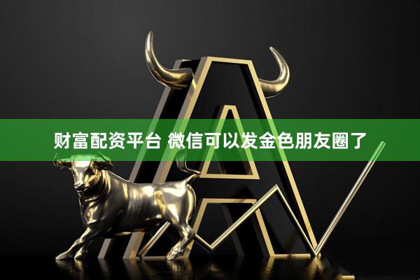 财富配资平台 微信可以发金色朋友圈了