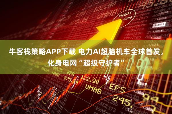 牛客栈策略APP下载 电力AI超脑机车全球首发，化身电网“超级守护者”