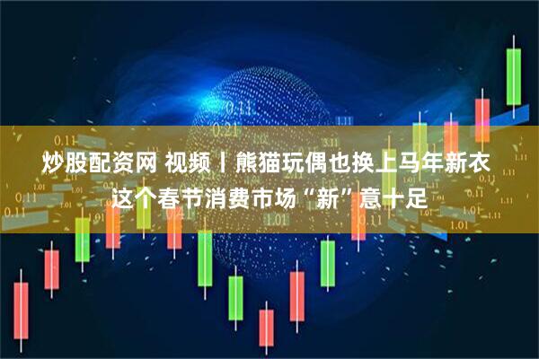 炒股配资网 视频丨熊猫玩偶也换上马年新衣 这个春节消费市场“新”意十足