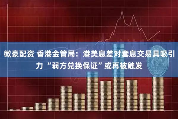 微豪配资 香港金管局：港美息差对套息交易具吸引力 “弱方兑换保证”或再被触发