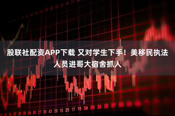 股联社配资APP下载 又对学生下手！美移民执法人员进哥大宿舍抓人