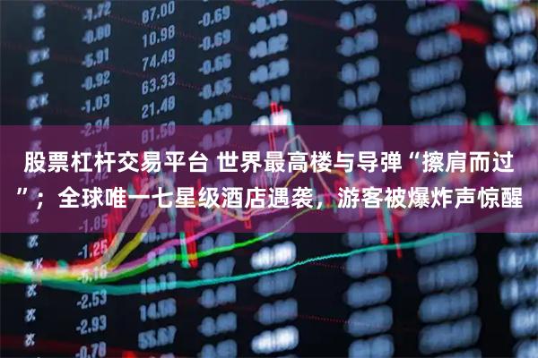 股票杠杆交易平台 世界最高楼与导弹“擦肩而过”；全球唯一七星级酒店遇袭，游客被爆炸声惊醒