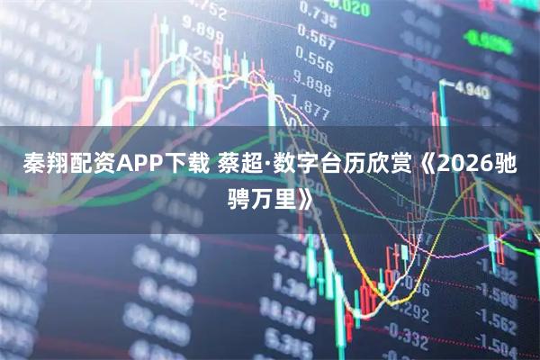 秦翔配资APP下载 蔡超·数字台历欣赏《2026驰骋万里》